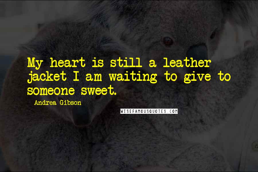 Andrea Gibson Quotes: My heart is still a leather jacket I am waiting to give to someone sweet.
