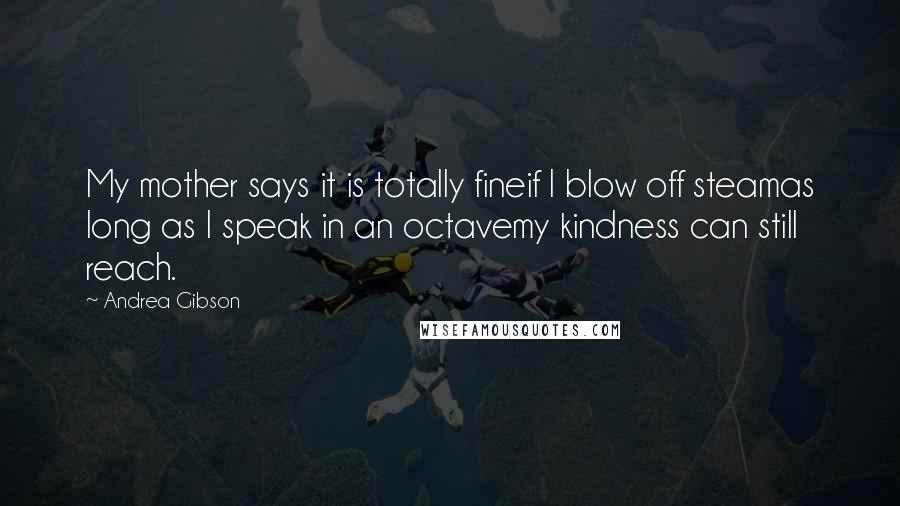 Andrea Gibson Quotes: My mother says it is totally fineif I blow off steamas long as I speak in an octavemy kindness can still reach.