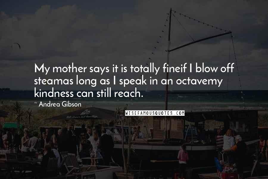 Andrea Gibson Quotes: My mother says it is totally fineif I blow off steamas long as I speak in an octavemy kindness can still reach.