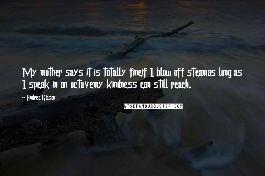Andrea Gibson Quotes: My mother says it is totally fineif I blow off steamas long as I speak in an octavemy kindness can still reach.