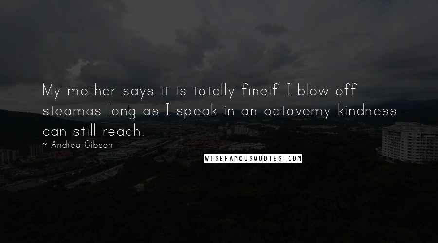 Andrea Gibson Quotes: My mother says it is totally fineif I blow off steamas long as I speak in an octavemy kindness can still reach.