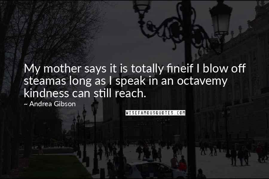 Andrea Gibson Quotes: My mother says it is totally fineif I blow off steamas long as I speak in an octavemy kindness can still reach.