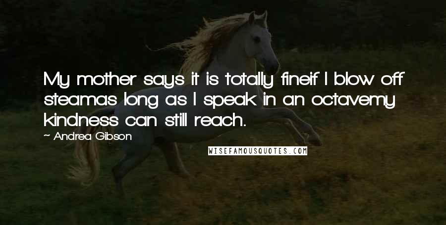Andrea Gibson Quotes: My mother says it is totally fineif I blow off steamas long as I speak in an octavemy kindness can still reach.