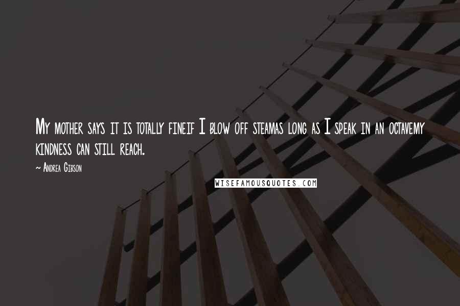 Andrea Gibson Quotes: My mother says it is totally fineif I blow off steamas long as I speak in an octavemy kindness can still reach.