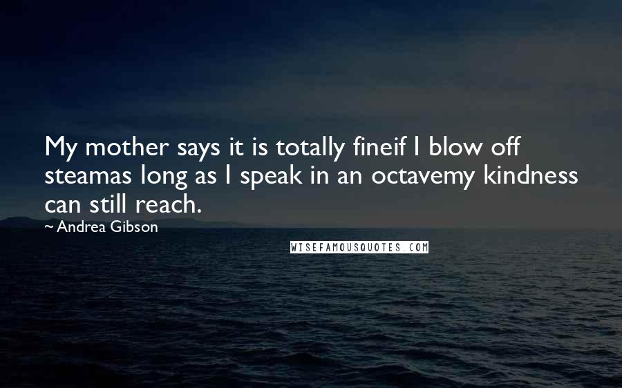 Andrea Gibson Quotes: My mother says it is totally fineif I blow off steamas long as I speak in an octavemy kindness can still reach.