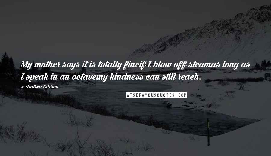 Andrea Gibson Quotes: My mother says it is totally fineif I blow off steamas long as I speak in an octavemy kindness can still reach.