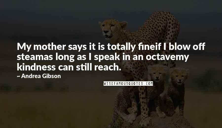 Andrea Gibson Quotes: My mother says it is totally fineif I blow off steamas long as I speak in an octavemy kindness can still reach.