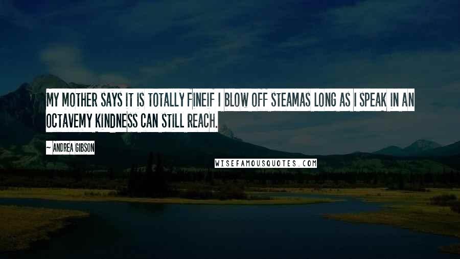 Andrea Gibson Quotes: My mother says it is totally fineif I blow off steamas long as I speak in an octavemy kindness can still reach.