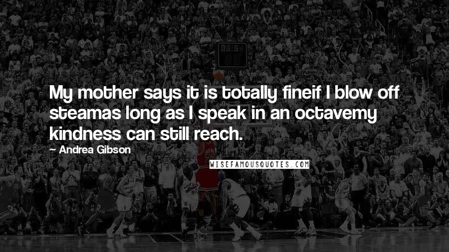 Andrea Gibson Quotes: My mother says it is totally fineif I blow off steamas long as I speak in an octavemy kindness can still reach.