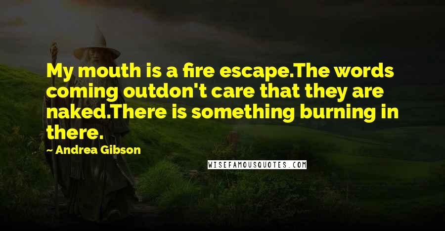 Andrea Gibson Quotes: My mouth is a fire escape.The words coming outdon't care that they are naked.There is something burning in there.