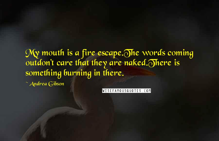 Andrea Gibson Quotes: My mouth is a fire escape.The words coming outdon't care that they are naked.There is something burning in there.