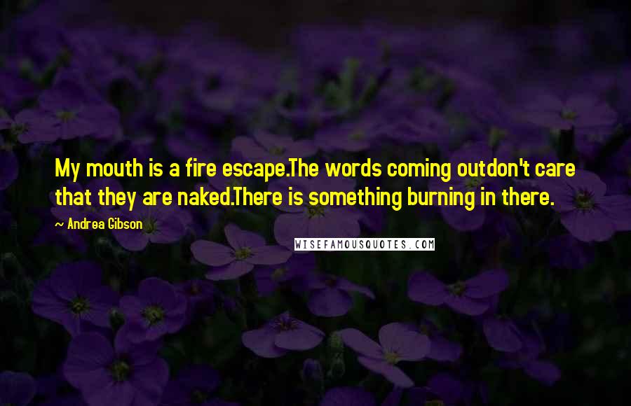 Andrea Gibson Quotes: My mouth is a fire escape.The words coming outdon't care that they are naked.There is something burning in there.