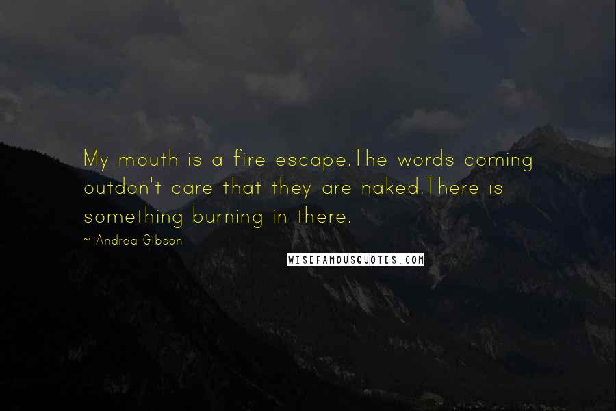 Andrea Gibson Quotes: My mouth is a fire escape.The words coming outdon't care that they are naked.There is something burning in there.