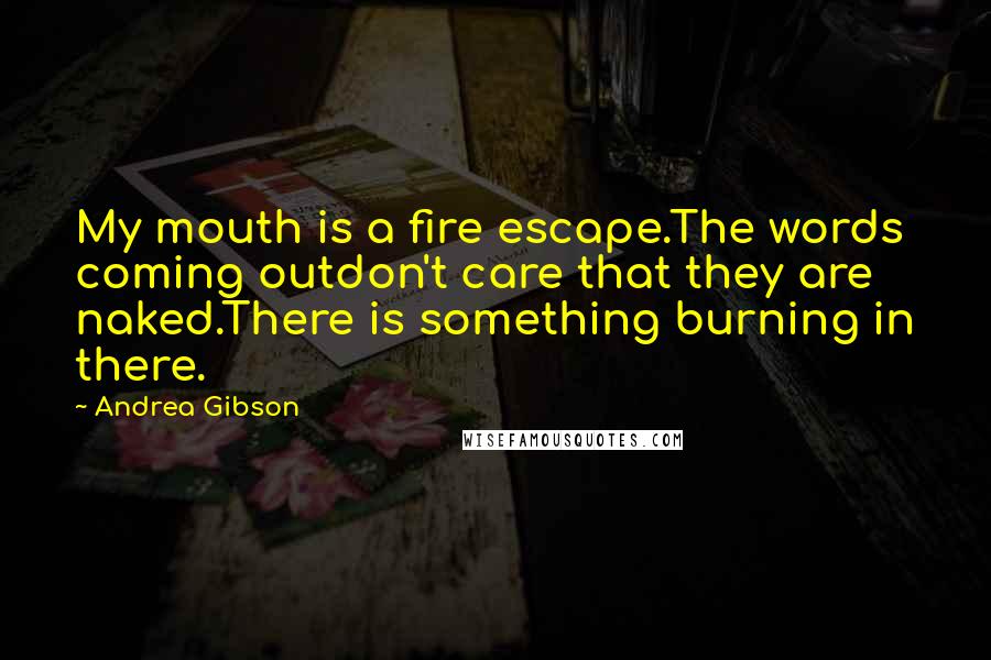 Andrea Gibson Quotes: My mouth is a fire escape.The words coming outdon't care that they are naked.There is something burning in there.