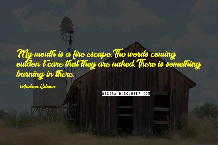 Andrea Gibson Quotes: My mouth is a fire escape.The words coming outdon't care that they are naked.There is something burning in there.