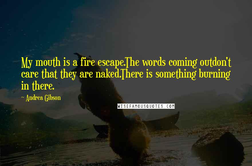 Andrea Gibson Quotes: My mouth is a fire escape.The words coming outdon't care that they are naked.There is something burning in there.