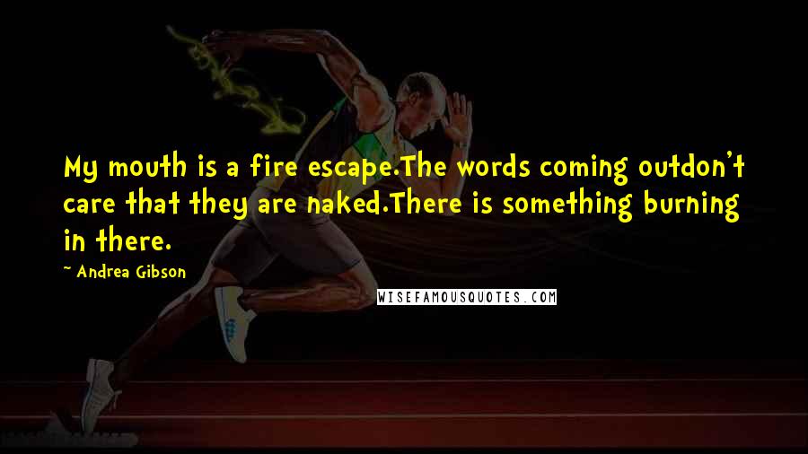 Andrea Gibson Quotes: My mouth is a fire escape.The words coming outdon't care that they are naked.There is something burning in there.