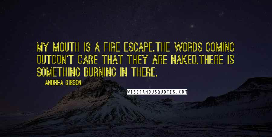 Andrea Gibson Quotes: My mouth is a fire escape.The words coming outdon't care that they are naked.There is something burning in there.