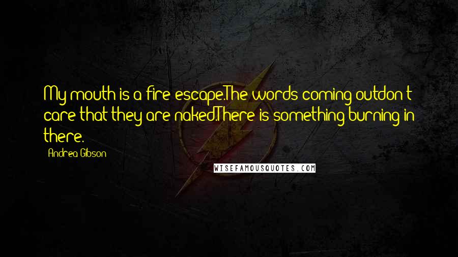 Andrea Gibson Quotes: My mouth is a fire escape.The words coming outdon't care that they are naked.There is something burning in there.