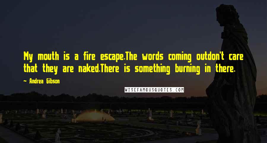 Andrea Gibson Quotes: My mouth is a fire escape.The words coming outdon't care that they are naked.There is something burning in there.