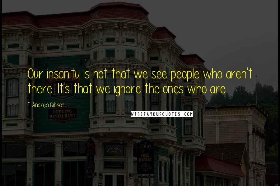 Andrea Gibson Quotes: Our insanity is not that we see people who aren't there. It's that we ignore the ones who are.