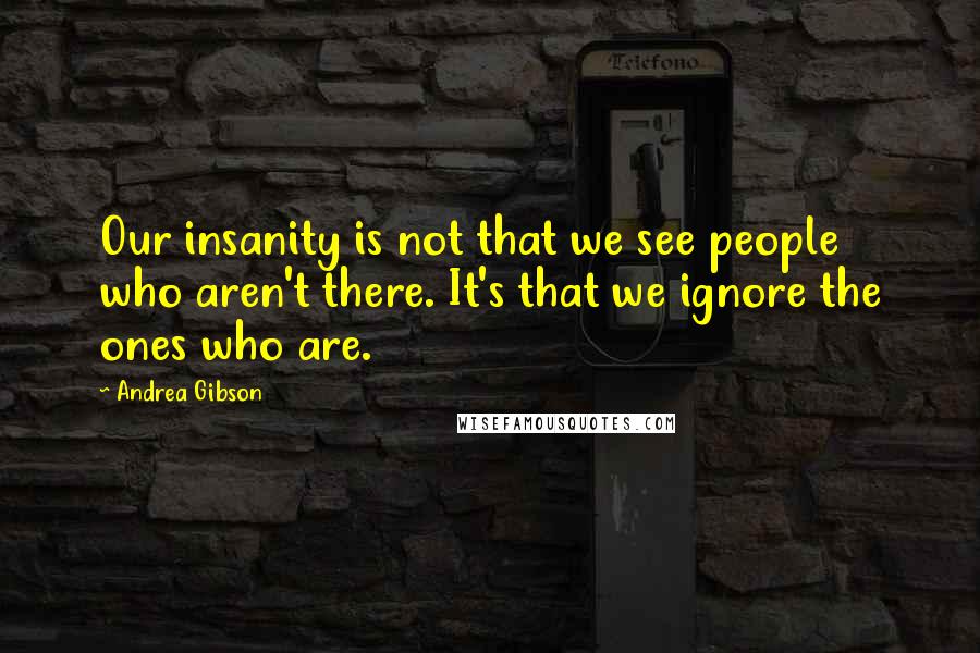 Andrea Gibson Quotes: Our insanity is not that we see people who aren't there. It's that we ignore the ones who are.