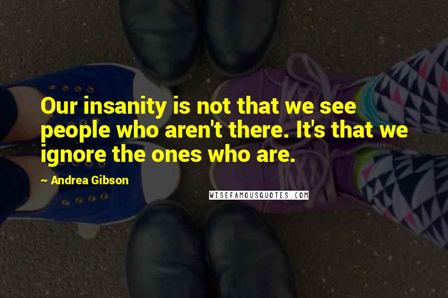 Andrea Gibson Quotes: Our insanity is not that we see people who aren't there. It's that we ignore the ones who are.