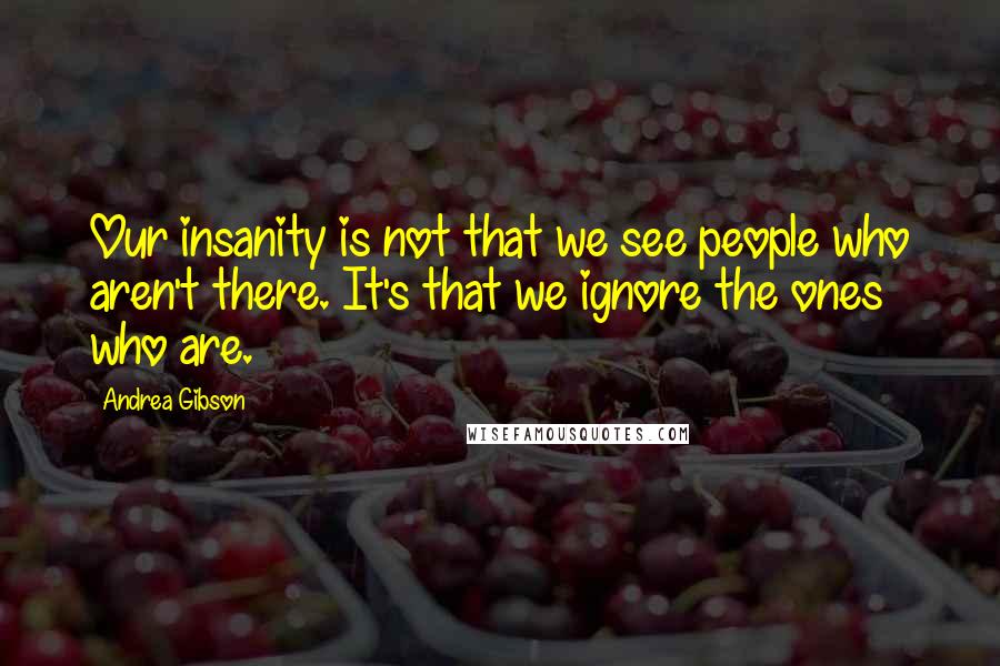 Andrea Gibson Quotes: Our insanity is not that we see people who aren't there. It's that we ignore the ones who are.