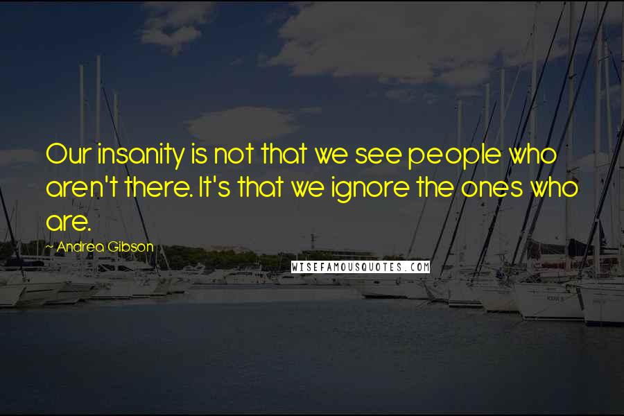 Andrea Gibson Quotes: Our insanity is not that we see people who aren't there. It's that we ignore the ones who are.