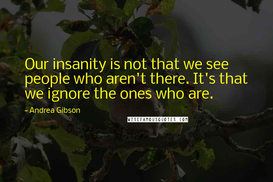 Andrea Gibson Quotes: Our insanity is not that we see people who aren't there. It's that we ignore the ones who are.