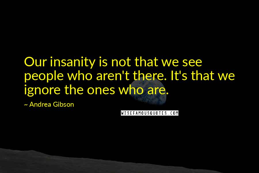 Andrea Gibson Quotes: Our insanity is not that we see people who aren't there. It's that we ignore the ones who are.