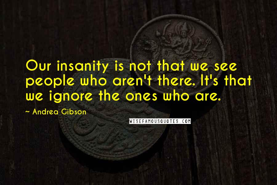 Andrea Gibson Quotes: Our insanity is not that we see people who aren't there. It's that we ignore the ones who are.