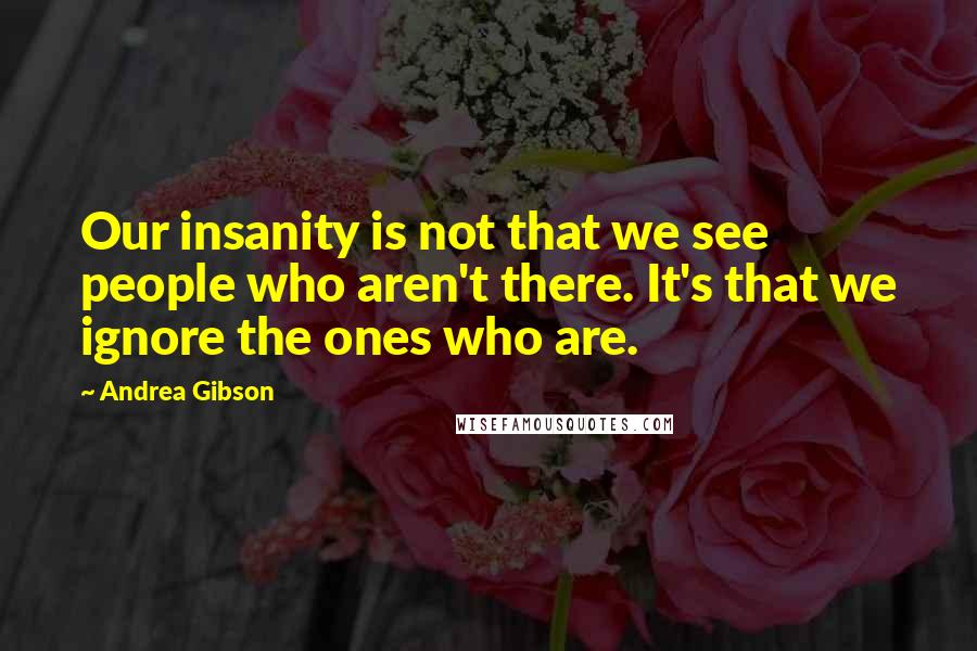 Andrea Gibson Quotes: Our insanity is not that we see people who aren't there. It's that we ignore the ones who are.