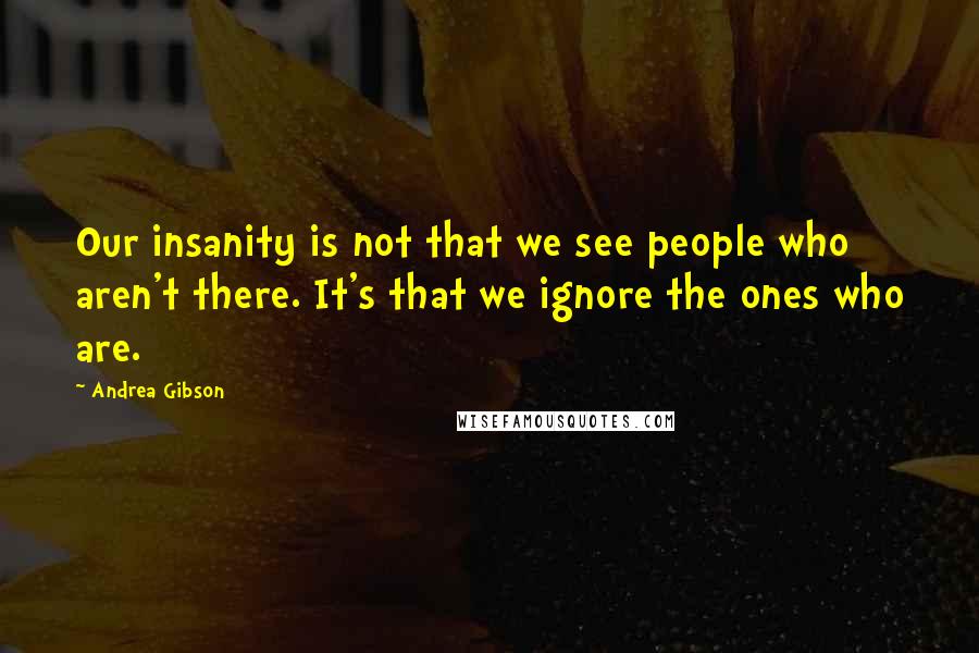 Andrea Gibson Quotes: Our insanity is not that we see people who aren't there. It's that we ignore the ones who are.