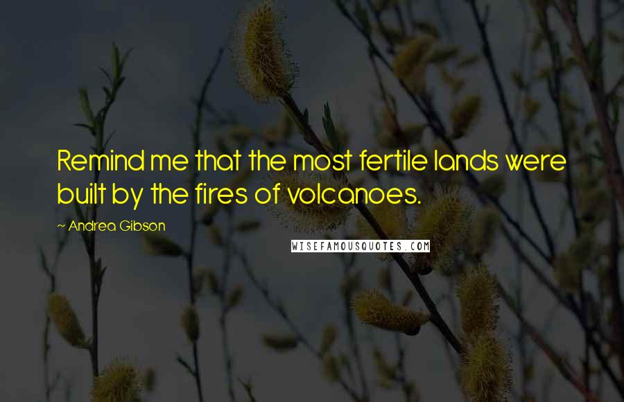 Andrea Gibson Quotes: Remind me that the most fertile lands were built by the fires of volcanoes.