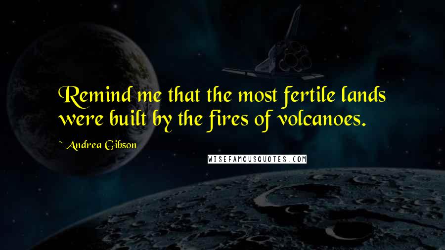 Andrea Gibson Quotes: Remind me that the most fertile lands were built by the fires of volcanoes.