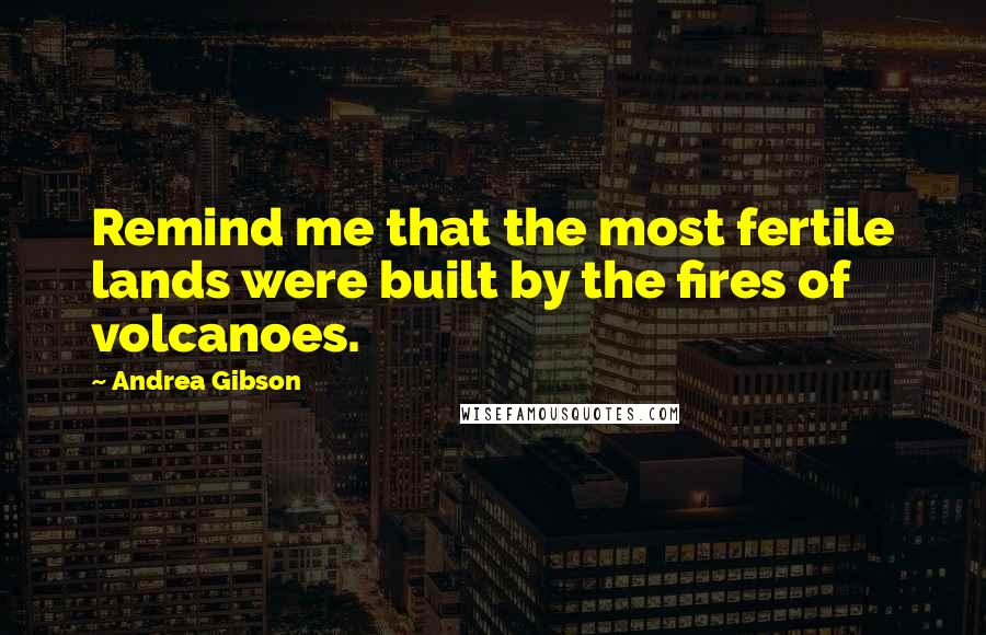 Andrea Gibson Quotes: Remind me that the most fertile lands were built by the fires of volcanoes.