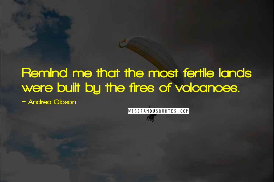 Andrea Gibson Quotes: Remind me that the most fertile lands were built by the fires of volcanoes.