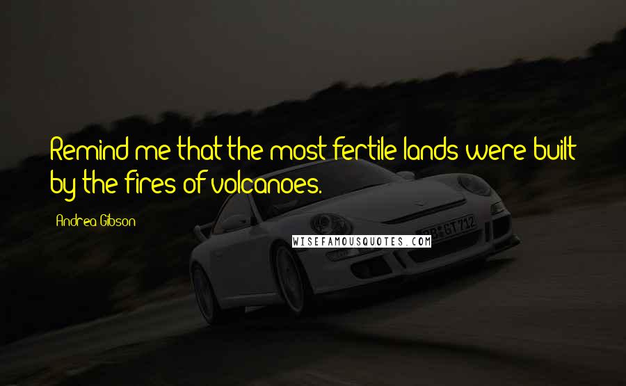 Andrea Gibson Quotes: Remind me that the most fertile lands were built by the fires of volcanoes.