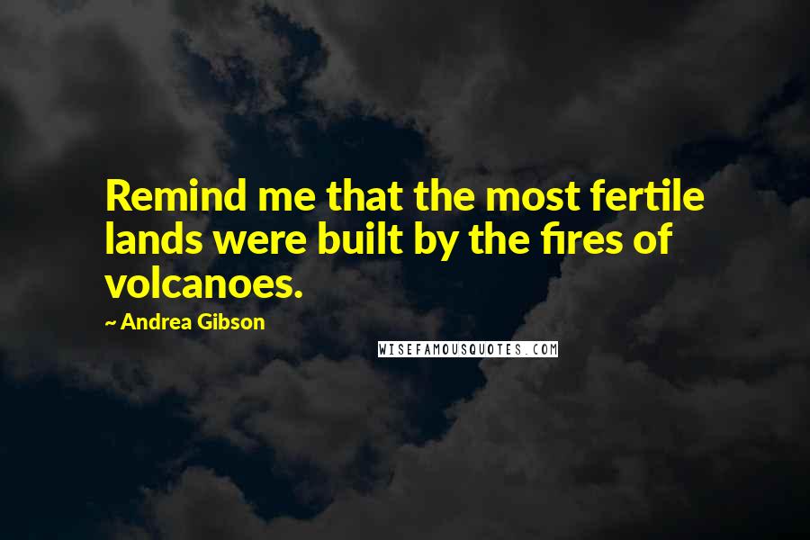 Andrea Gibson Quotes: Remind me that the most fertile lands were built by the fires of volcanoes.