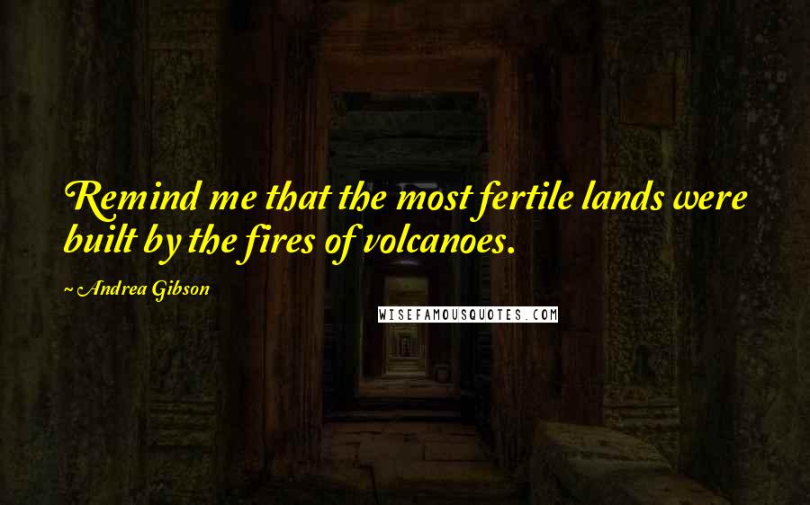 Andrea Gibson Quotes: Remind me that the most fertile lands were built by the fires of volcanoes.