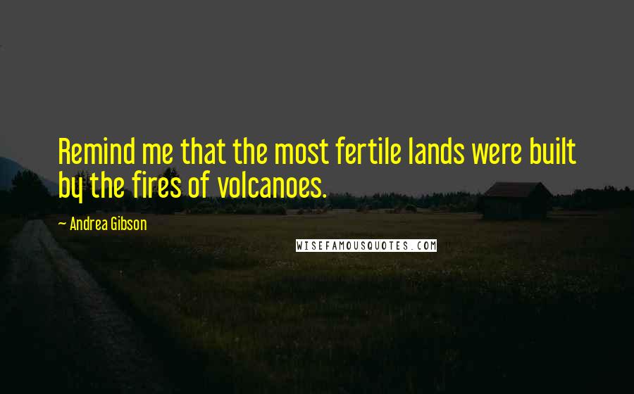 Andrea Gibson Quotes: Remind me that the most fertile lands were built by the fires of volcanoes.