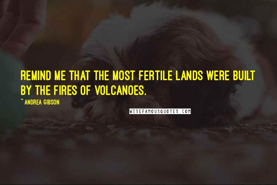 Andrea Gibson Quotes: Remind me that the most fertile lands were built by the fires of volcanoes.