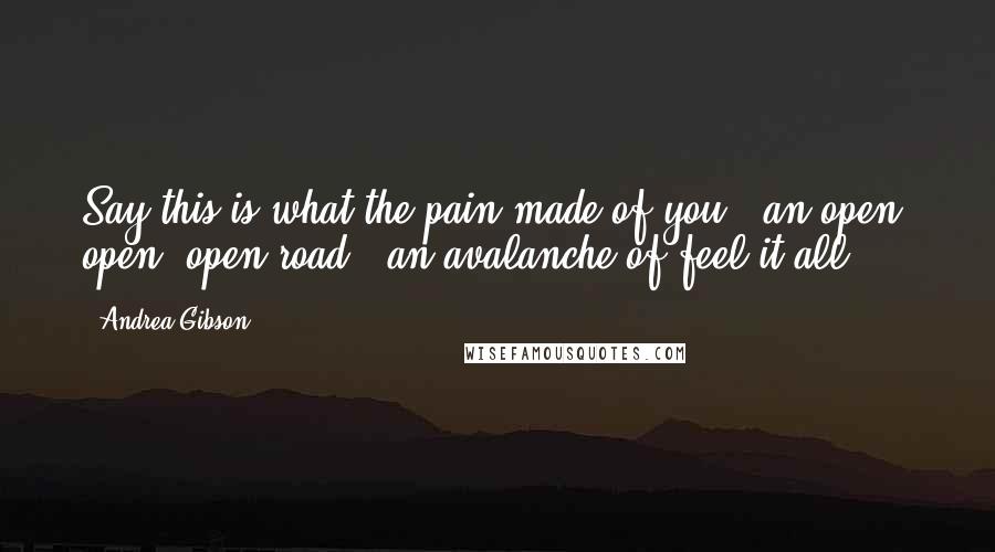 Andrea Gibson Quotes: Say this is what the pain made of you: an open, open, open road, an avalanche of feel it all.