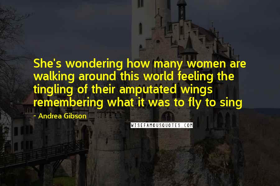 Andrea Gibson Quotes: She's wondering how many women are walking around this world feeling the tingling of their amputated wings remembering what it was to fly to sing