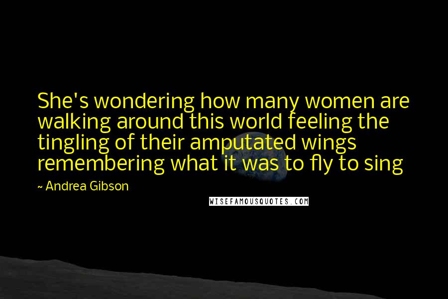 Andrea Gibson Quotes: She's wondering how many women are walking around this world feeling the tingling of their amputated wings remembering what it was to fly to sing