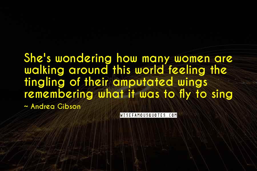 Andrea Gibson Quotes: She's wondering how many women are walking around this world feeling the tingling of their amputated wings remembering what it was to fly to sing