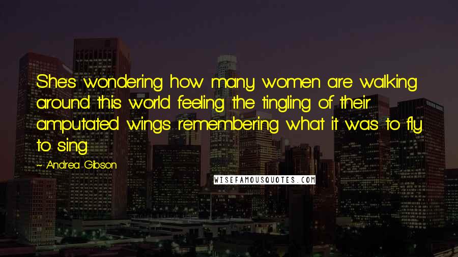 Andrea Gibson Quotes: She's wondering how many women are walking around this world feeling the tingling of their amputated wings remembering what it was to fly to sing