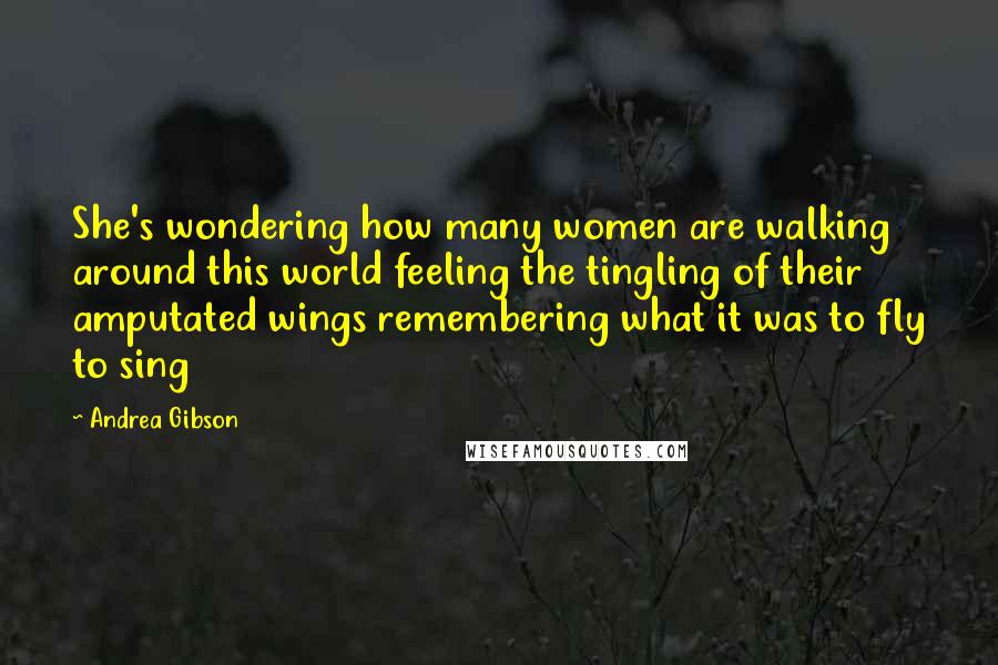 Andrea Gibson Quotes: She's wondering how many women are walking around this world feeling the tingling of their amputated wings remembering what it was to fly to sing