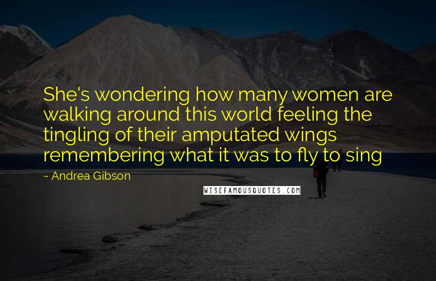 Andrea Gibson Quotes: She's wondering how many women are walking around this world feeling the tingling of their amputated wings remembering what it was to fly to sing